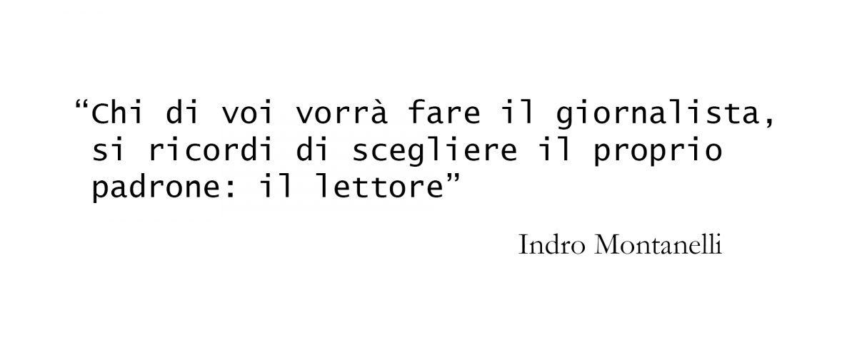 “Chi di voi vorrà fare il giornalista, si ricordi di scegliere il proprio padrone: il lettore” (Indro Montanelli)
